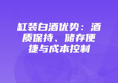 缸装白酒优势：酒质保持、储存便捷与成本控制