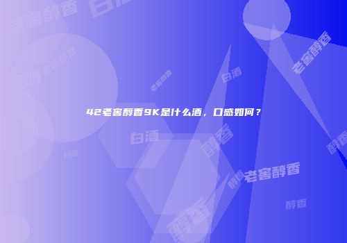 42老窖醇香9K是什么酒，口感如何？
