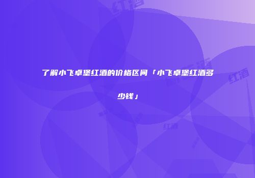 了解小飞卓堡红酒的价格区间「小飞卓堡红酒多少钱」