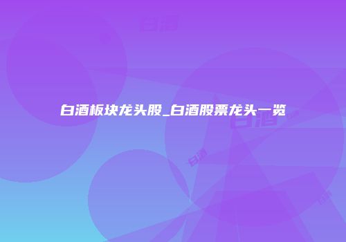白酒板块龙头股_白酒股票龙头一览
