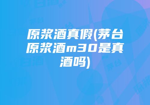 原浆酒真假(茅台原浆酒m30是真酒吗)