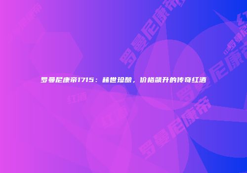 罗曼尼康帝1715：稀世珍酿，价格飙升的传奇红酒