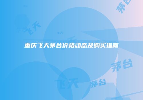 重庆飞天茅台价格动态及购买指南