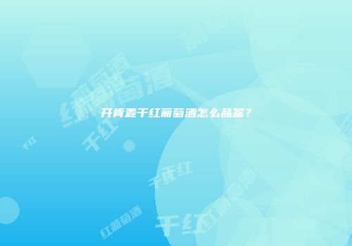 开肯麦干红葡萄酒怎么品鉴？