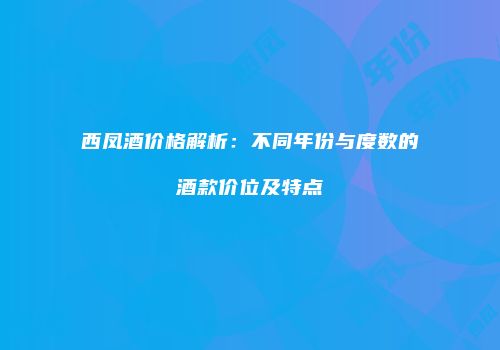 西凤酒价格解析：不同年份与度数的酒款价位及特点