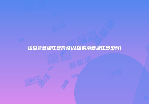 法国葡萄酒庄园价格(法国的葡萄酒庄多少钱)