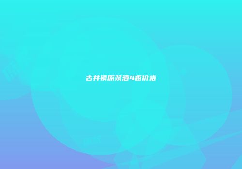 古井镇原浆酒4瓶价格