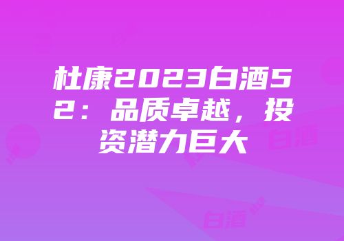 杜康2023白酒52：品质卓越，投资潜力巨大