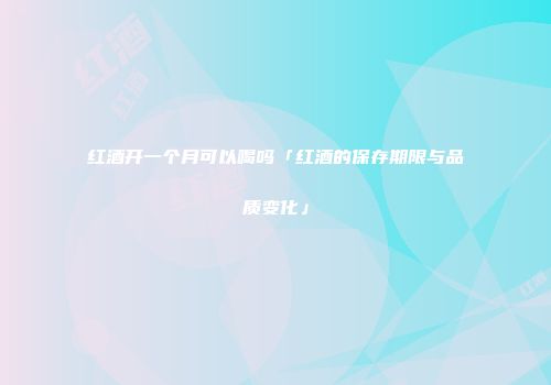 红酒开一个月可以喝吗「红酒的保存期限与品质变化」
