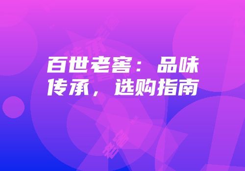 百世老窖：品味传承，选购指南