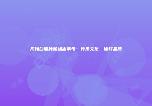 揭秘白酒纯粮标志字母：传承文化，诠释品质