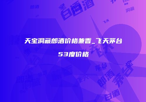 天宝洞藏郎酒价格兼香_飞天茅台53度价格