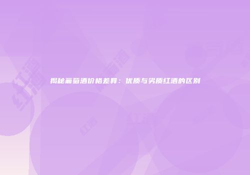 揭秘葡萄酒价格差异：优质与劣质红酒的区别