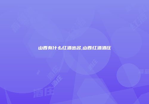 山西有什么红酒出名,山西红酒酒庄