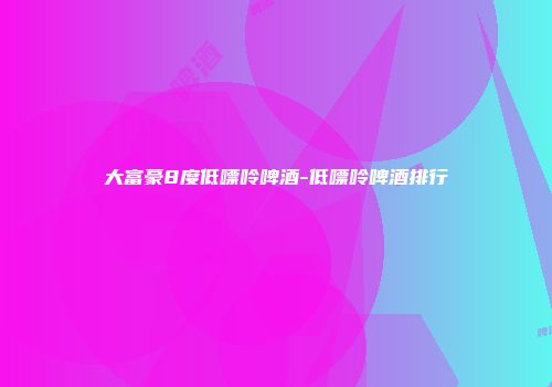 大富豪8度低嘌呤啤酒-低嘌呤啤酒排行