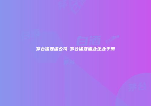 茅台保健酒公司-茅台保健酒业企业手册