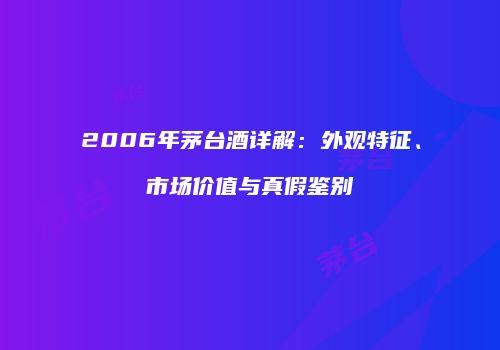 2006年茅台酒详解：外观特征、市场价值与真假鉴别