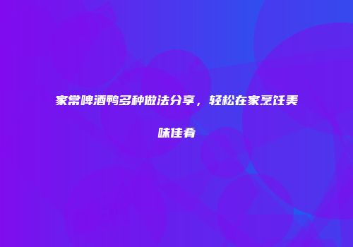 家常啤酒鸭多种做法分享，轻松在家烹饪美味佳肴