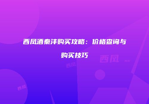 西凤酒秦沣购买攻略：价格查询与购买技巧