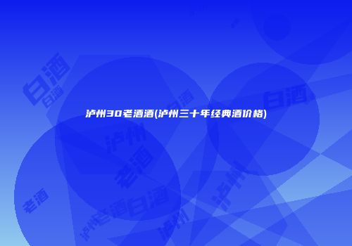 泸州30老酒酒(泸州三十年经典酒价格)