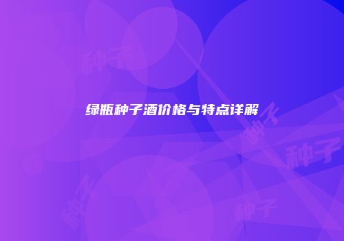 绿瓶种子酒价格与特点详解