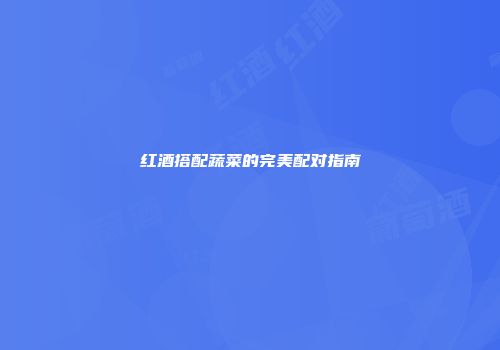 红酒搭配蔬菜的完美配对指南