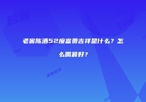 老窖陈酒52度富贵吉祥是什么？怎么喝最好？