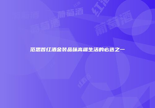 范思哲红酒金装品味高端生活的必选之一