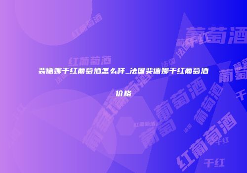 裴德娜干红葡萄酒怎么样_法国斐德娜干红葡萄酒价格
