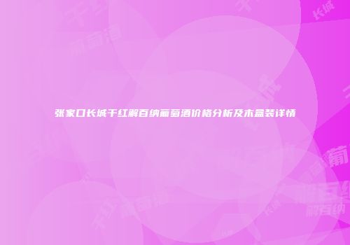 张家口长城干红解百纳葡萄酒价格分析及木盒装详情