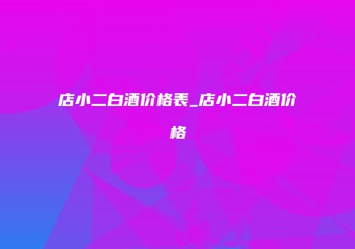 店小二白酒价格表_店小二白酒价格
