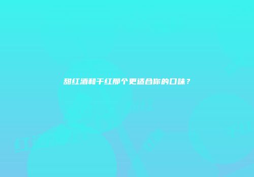 甜红酒和干红那个更适合你的口味？