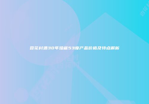杏花村酒30年珍藏53度产品价格及特点解析