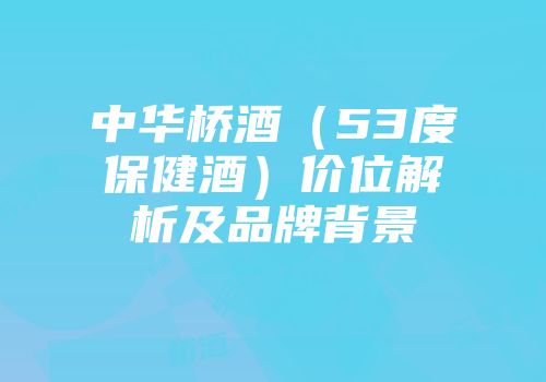 中华桥酒（53度保健酒）价位解析及品牌背景