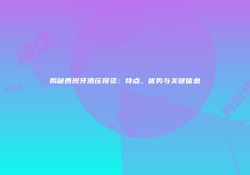 揭秘西班牙酒庄投资：特点、优势与关键信息