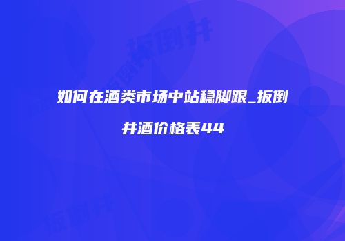 如何在酒类市场中站稳脚跟_扳倒井酒价格表44