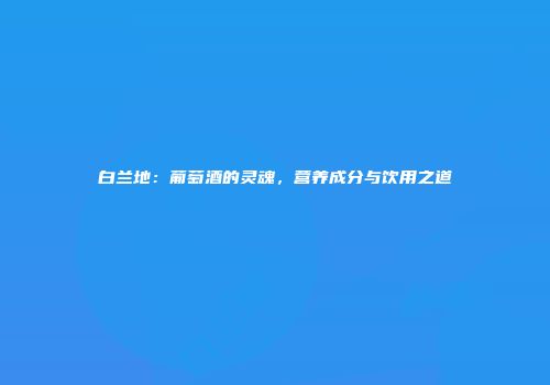 白兰地：葡萄酒的灵魂，营养成分与饮用之道