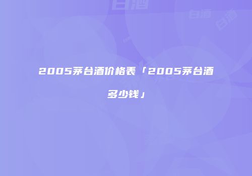 2005茅台酒价格表「2005茅台酒多少钱」