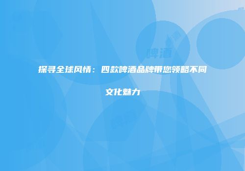 探寻全球风情：四款啤酒品牌带您领略不同文化魅力