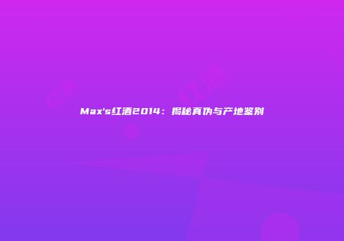 Max's红酒2014：揭秘真伪与产地鉴别