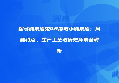探寻湘泉酒鬼48度与小湘泉酒：风味特点、生产工艺与历史背景全解析