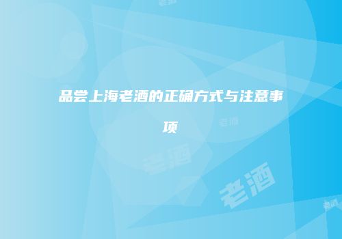 品尝上海老酒的正确方式与注意事项