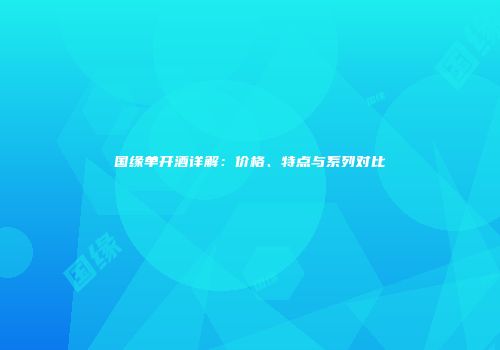 国缘单开酒详解：价格、特点与系列对比
