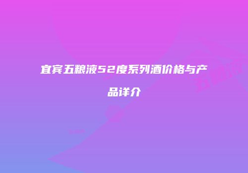 宜宾五粮液52度系列酒价格与产品详介