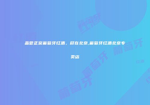 品尝正宗葡萄牙红酒，尽在北京,葡萄牙红酒北京专卖店