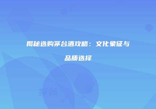揭秘选购茅台酒攻略：文化象征与品质选择
