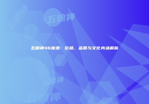 五粮神46度酒：价格、品质与文化内涵解析