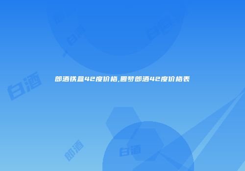 郎酒铁盒42度价格,圆梦郎酒42度价格表