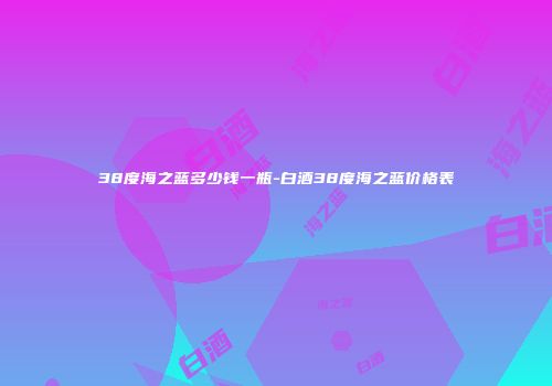 38度海之蓝多少钱一瓶-白酒38度海之蓝价格表