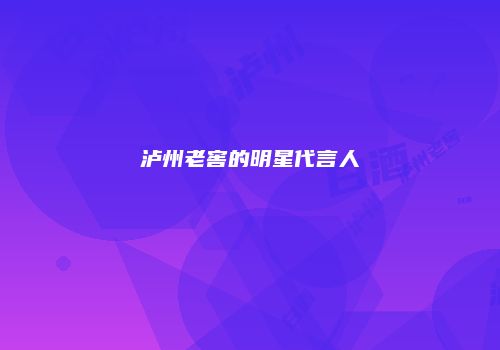 泸州老窖的明星代言人